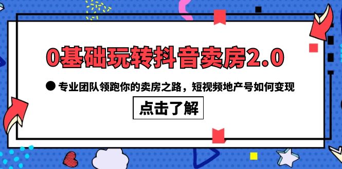 0基础玩转抖音-卖房2.0，专业团队领跑你的卖房之路，短视频地产号如何变现-温馨分享网