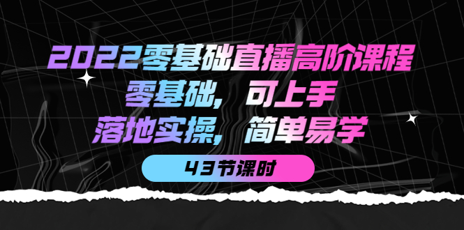 2022零基础直播高阶课程：零基础，可上手，落地实操，简单易学（43节课）-温馨分享网