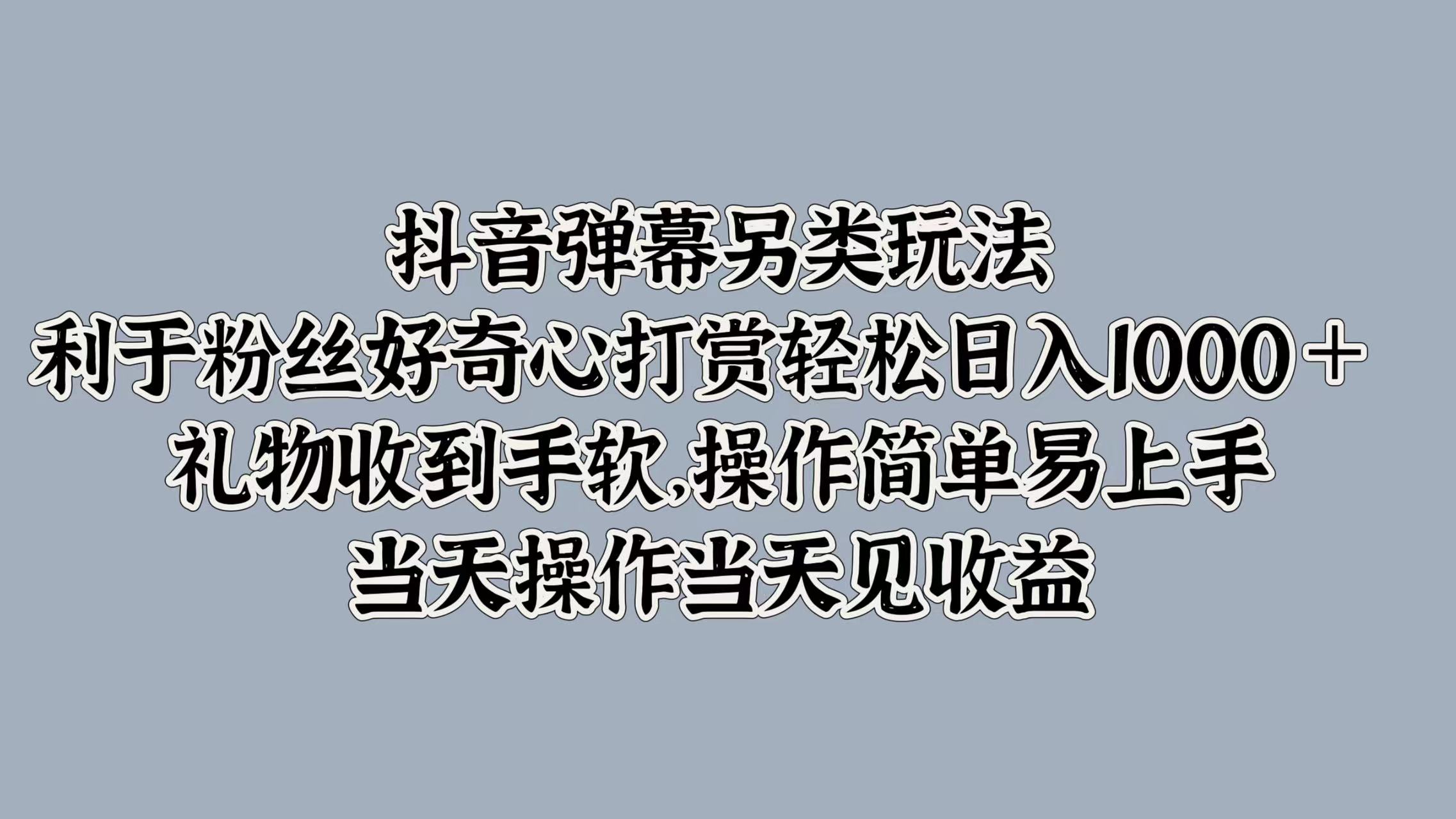 抖音弹幕另类玩法，利于粉丝好奇心打赏轻松日入1000＋ 礼物收到手软，操作简单易上手，当天操作当天见收益-温馨分享网