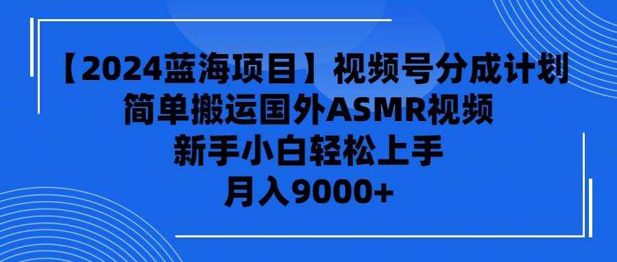 【2024蓝海项目】视频号分成计划，无脑搬运国外ASMR视频，新手小白轻松…-温馨分享网
