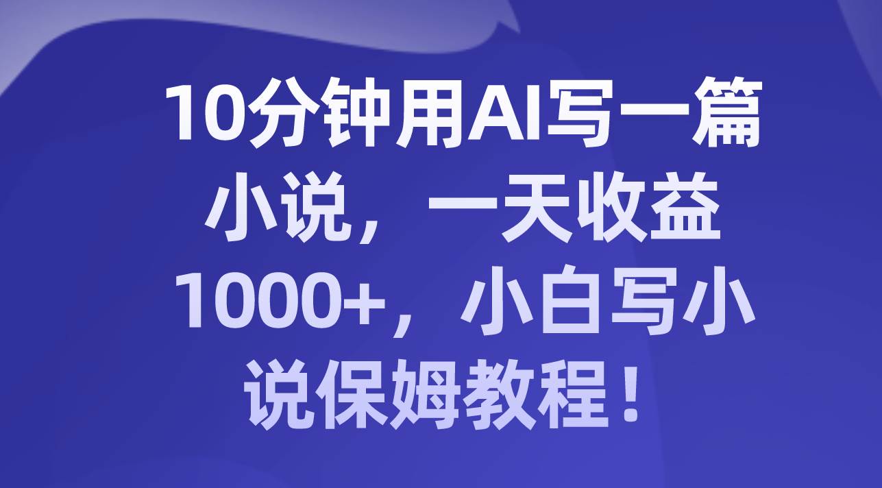 10分钟用AI写一篇小说，一天收益1000+，小白写小说保姆教程！-温馨分享网