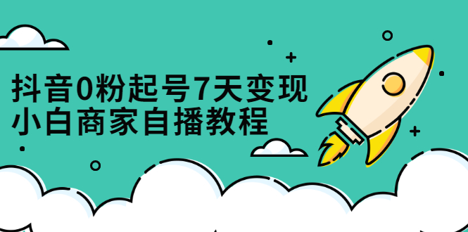 抖音0粉起号7天变现，无需专业的团队，小白商家从0到1自播教程-温馨分享网