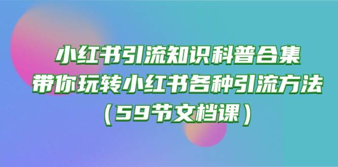 小红书引流知识科普合集，带你玩转小红书各种引流方法（59节文档课）-温馨分享网