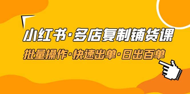 小红书·多店复制铺货课，批量操作·快速出单·日出百单（更新2023年2月）-温馨分享网
