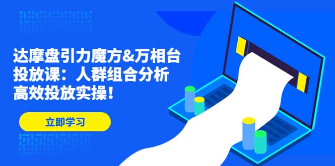 达摩盘引力魔方&万相台投放课：人群组合分析，高效投放实操-温馨分享网
