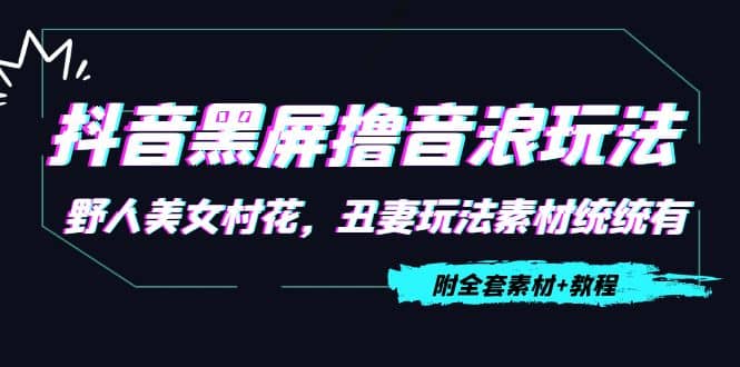 抖音黑屏撸音浪玩法：野人美女村花，丑妻玩法素材统统有【教程+素材】-温馨分享网