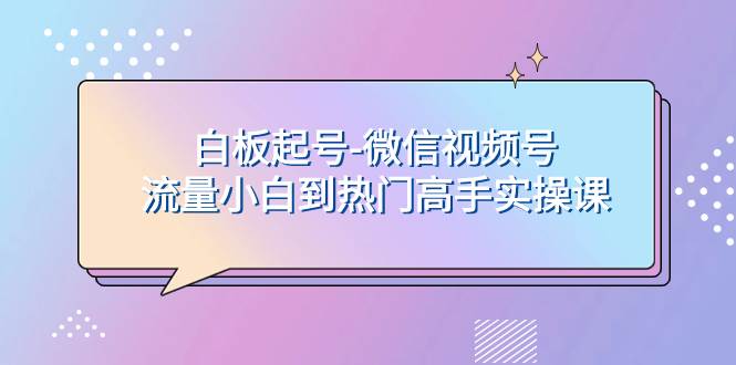 白板起号-微信视频号流量小白到热门高手实操课-温馨分享网