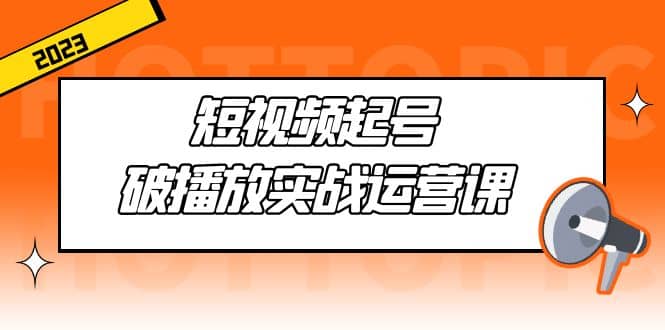 短视频起号·破播放实战运营课，用通俗易懂大白话带你玩转短视频-温馨分享网