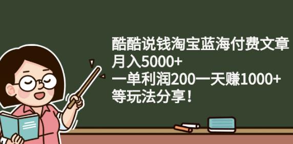 酷酷说钱淘宝蓝海付费文章:月入5000+一单利润200一天赚1000+(等玩法分享)-温馨分享网