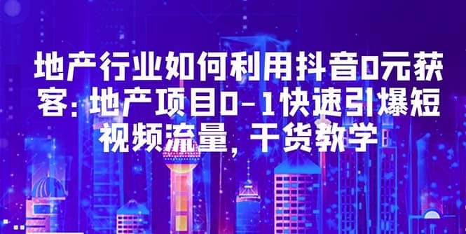 地产行业如何利用抖音0元获客：地产项目0-1快速引爆短视频流量，干货教学-温馨分享网
