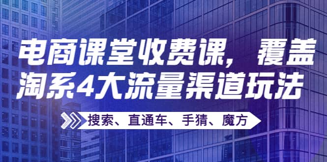 某电商课堂收费课，覆盖淘系4大流量渠道玩法【搜索、直通车、手猜、魔方】-温馨分享网