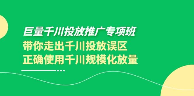 巨量千川投放推广专项班，带你走出千川投放误区正确使用千川规模化放量-温馨分享网