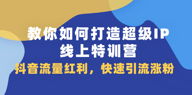 教你如何打造超级IP线上特训营，抖音流量红利新机遇-温馨分享网