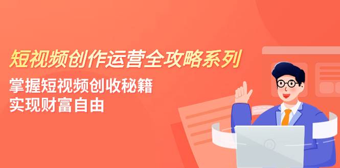 短视频创作运营-全攻略系列，掌握短视频创收秘籍，实现财富自由（4节课）-温馨分享网