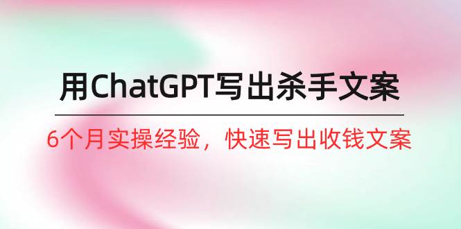 如何用ChatGPT-写出杀手文案，6个月实战经验，快速写出收钱文案（8节课）-温馨分享网