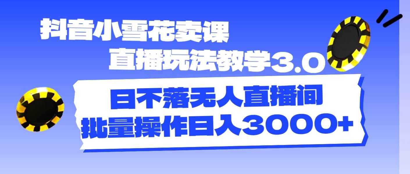 抖音小雪花卖课直播玩法教学3.0，日不落无人直播间，批量操作日入3000+-温馨分享网