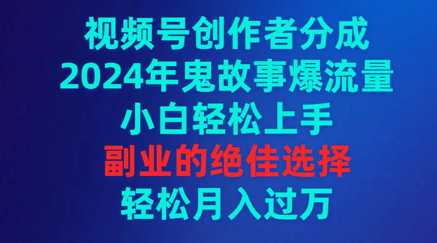 视频号创作者分成，2024年鬼故事爆流量，小白轻松上手，副业的绝佳选择…-温馨分享网