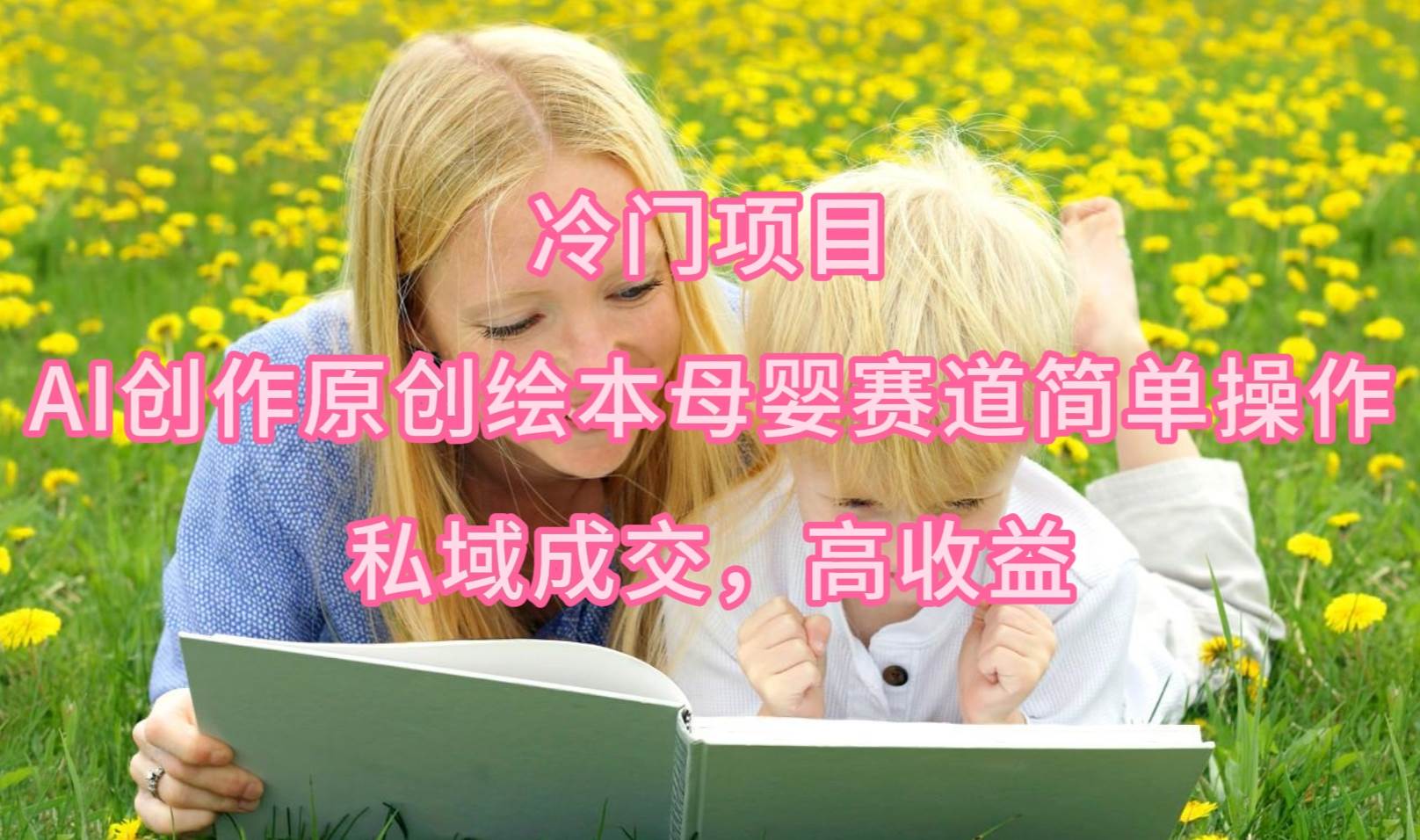冷门项目，AI创作原创绘本母婴赛道简单操作，私域成交，高收益-温馨分享网
