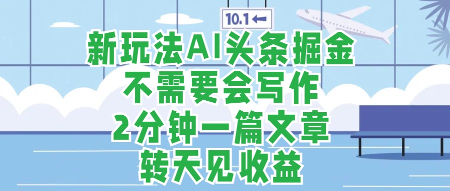 新玩法AI头条掘金，顺应大局总不会错，2分钟一篇原创文章，不需要会写作，AI自动生成，转天见收益，长久可操作，小白直接上手毫无压力-温馨分享网