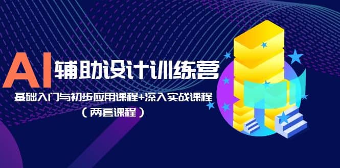 AI辅助设计训练营：基础入门与初步应用课程+深入实战课程（两套课程）-温馨分享网