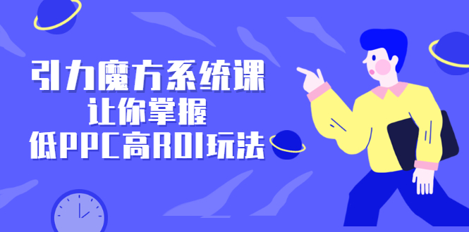 引力魔方系统课，让你掌握低PPC高ROI玩法，价值299元-温馨分享网