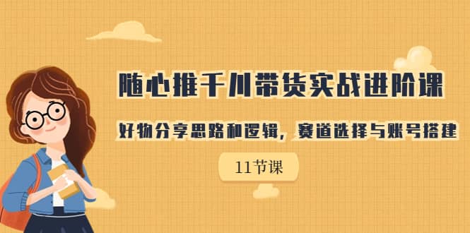 随心推千川带货实战进阶课，好物分享思路和逻辑，赛道选择与账号搭建-温馨分享网