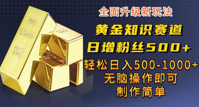 黄金知识赛道，一条作品涨粉500+，私域高利润单品转化，一部手机轻松实现日入500【揭秘】-温馨分享网