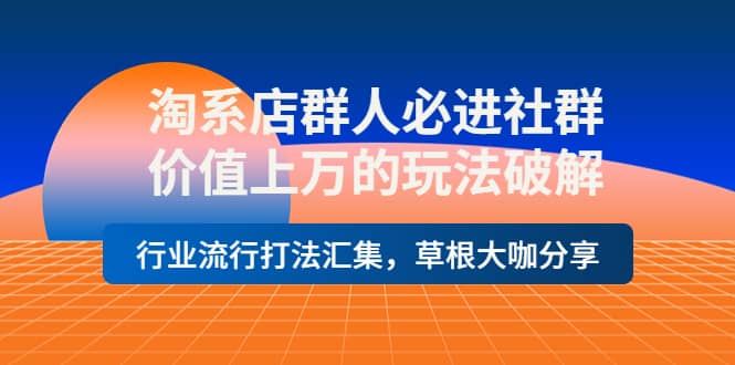 淘系店群人必进社群，价值上万的玩法破解，行业流行打法汇集，草根大咖分享-温馨分享网