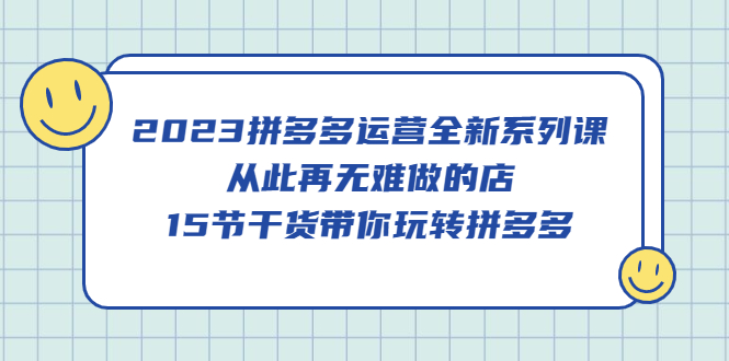 2023拼多多运营全新系列课，从此再无难做的店，15节干货带你玩转拼多多-温馨分享网