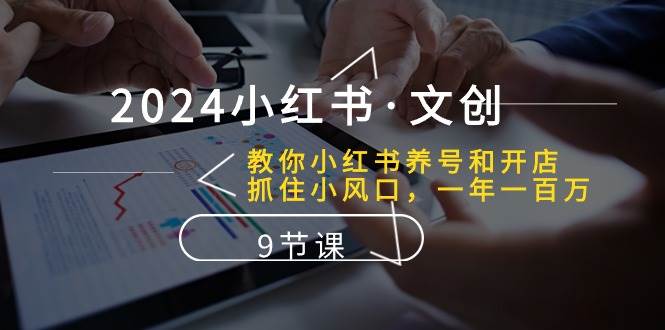 2024小红书·文创：教你小红书养号和开店、抓住小风口 一年一百万 (9节课)-温馨分享网