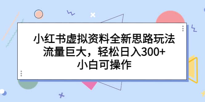 小红书虚拟资料全新思路玩法，流量巨大，轻松日入300+，小白可操作-温馨分享网