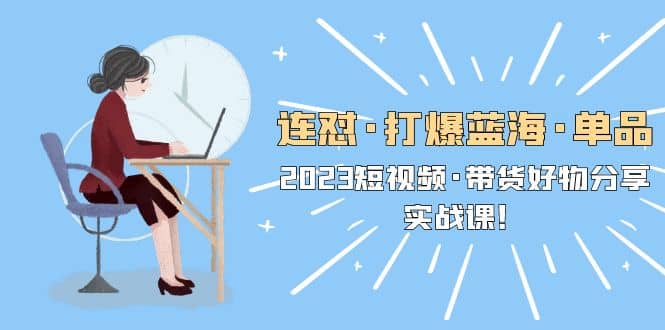 连怼·打爆蓝海·单品，2023短视频·带货好物分享·实战课-温馨分享网