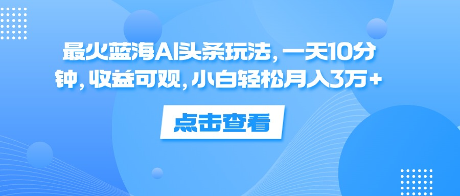 一天10分钟，收益可观，小白轻松月入3万+，最火蓝海AI头条玩法-温馨分享网