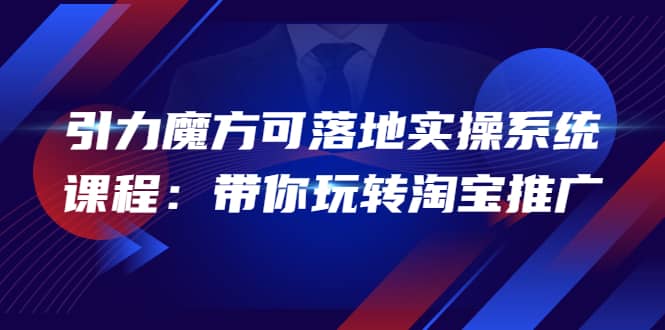 2022引力魔方可落地实操系统课程：带你玩转淘宝推广（12节课）-温馨分享网