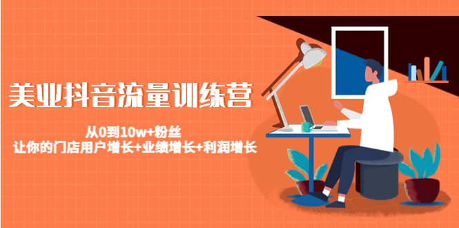 美业抖音流量训练营：从0到10w+粉丝 让你的门店用户增长+业绩增长+利润增长-温馨分享网