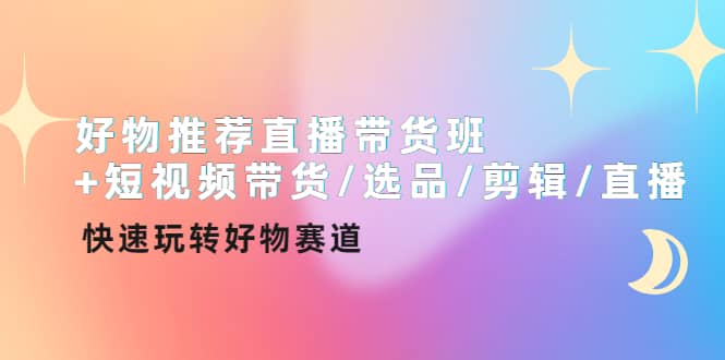 好物推荐直播带货班+短视频带货/选品/剪辑/直播，快速玩转好物赛道-温馨分享网
