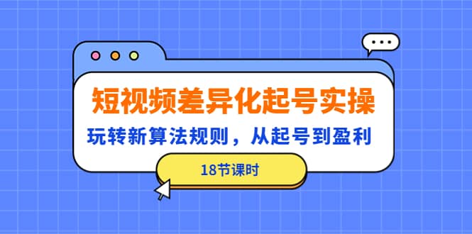短视频差异化起号实操，玩转新算法规则，从起号到盈利（18节课时）-温馨分享网