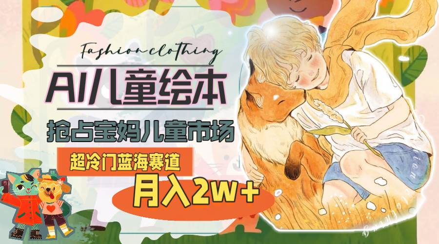 超冷门蓝海赛道，用AI做儿童绘本，抢占宝妈儿童市场，月入2w+(教程+素材)-温馨分享网