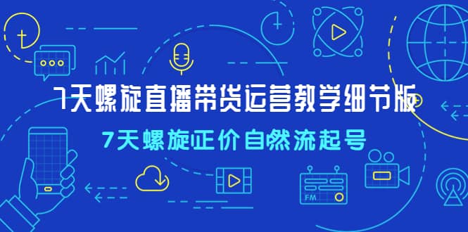 7天螺直旋播带货运营教细学节版，7天螺旋正自价然流起号-温馨分享网