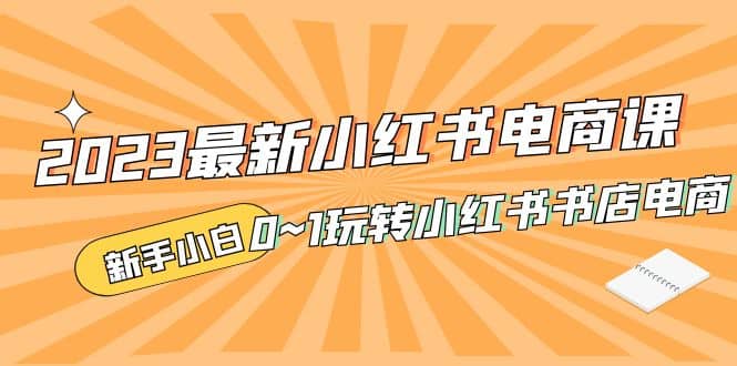 2023最新小红书·电商课，新手小白从0~1玩转小红书书店电商-温馨分享网