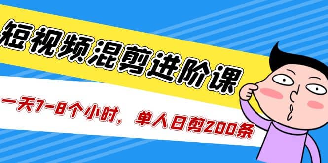短视频混剪/进阶课，一天7-8个小时，单人日剪200条实战攻略教学-温馨分享网