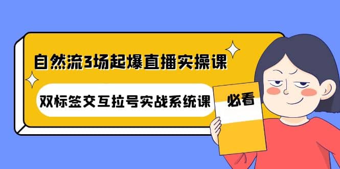 自然流3场起爆直播实操课：双标签交互拉号实战系统课-温馨分享网