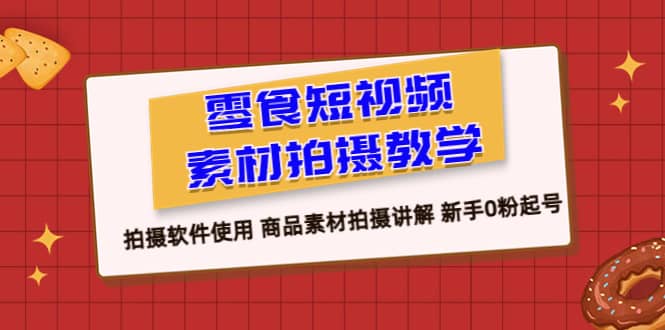 零食 短视频素材拍摄教学，拍摄软件使用 商品素材拍摄讲解 新手0粉起号-温馨分享网