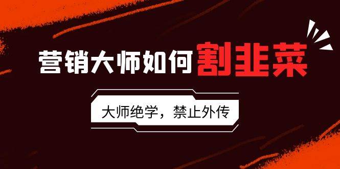 营销大师如何割韭菜：流量大师/讲故事大师/话术大师/卖货大师/成交大师/…-温馨分享网