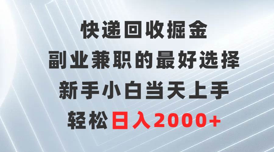 快递回收掘金，副业兼职的最好选择，新手小白当天上手，轻松日入2000+-温馨分享网