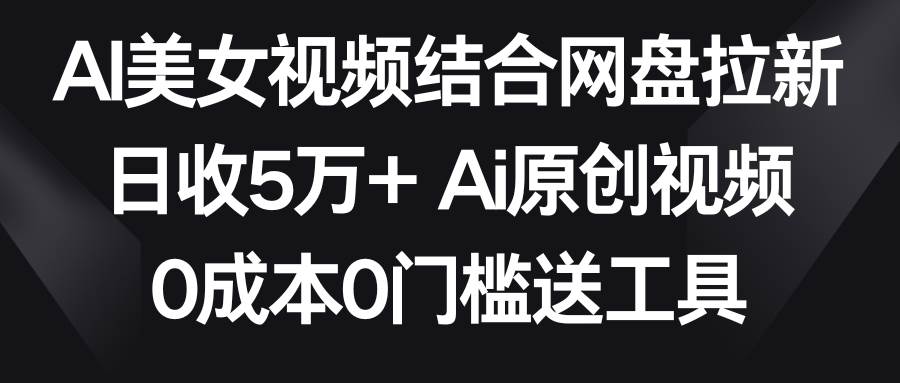 AI美女视频结合网盘拉新，日收5万+两分钟一条Ai原创视频，0成本0门槛送工具-温馨分享网