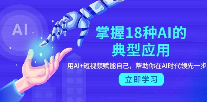 掌握18种AI的典型应用，用AI+短视频 赋能自己，帮助你在AI时代领先一步-温馨分享网