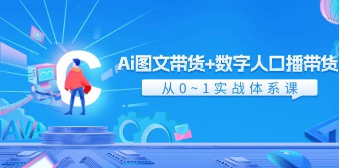 Ai 图文带货+数字人口播带货，从0~1实战体系课（43节）-温馨分享网