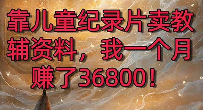 靠儿童纪录片卖教辅资料，一个月赚了36800！暴力变现2.0版本，喂饭级教学-温馨分享网