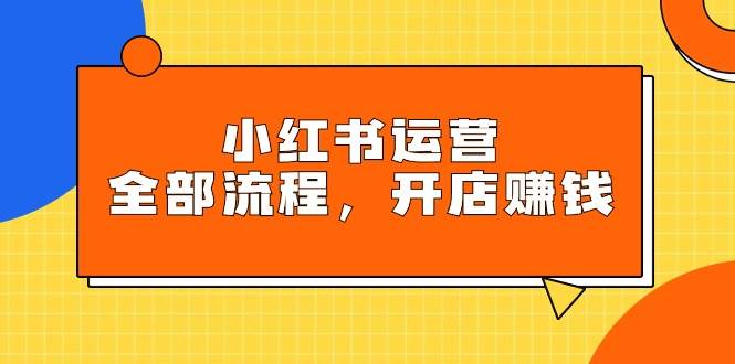 小红书运营全部流程，掌握小红书玩法规则，开店赚钱-温馨分享网